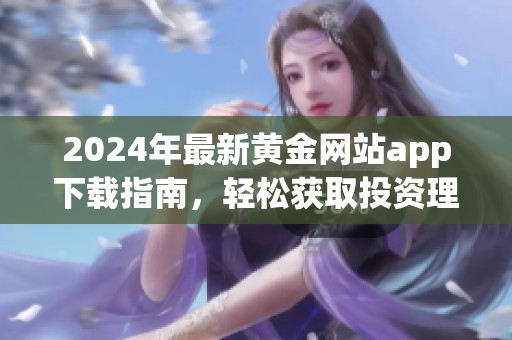 2024年最新黄金网站app下载指南，轻松获取投资理财信息