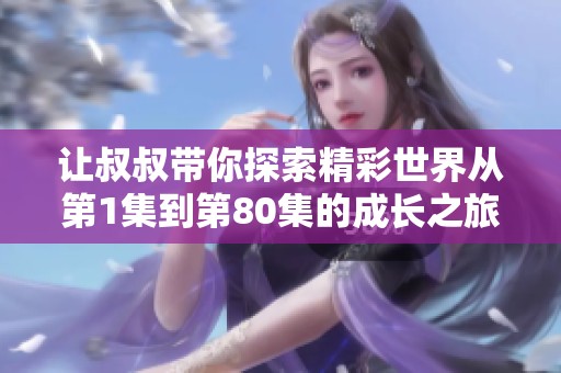 让叔叔带你探索精彩世界从第1集到第80集的成长之旅