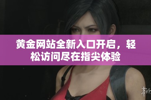 黄金网站全新入口开启，轻松访问尽在指尖体验