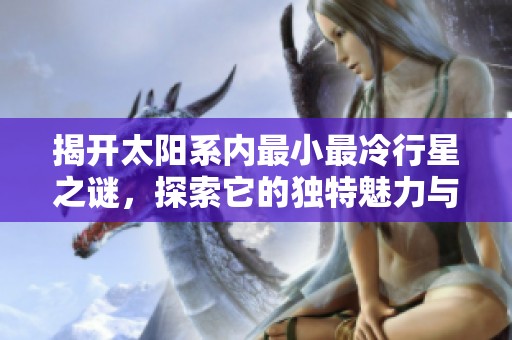揭开太阳系内最小最冷行星之谜，探索它的独特魅力与特征