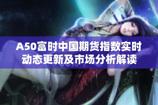A50富时中国期货指数实时动态更新及市场分析解读