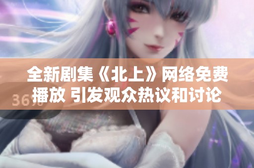 全新剧集《北上》网络免费播放 引发观众热议和讨论