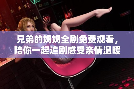 兄弟的妈妈全剧免费观看，陪你一起追剧感受亲情温暖