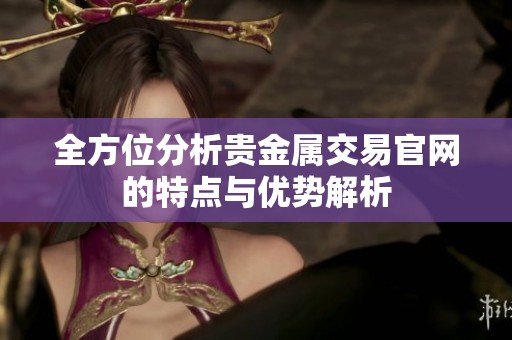全方位分析贵金属交易官网的特点与优势解析