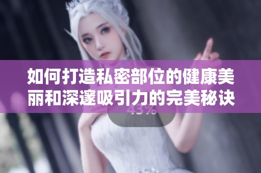 如何打造私密部位的健康美丽和深邃吸引力的完美秘诀