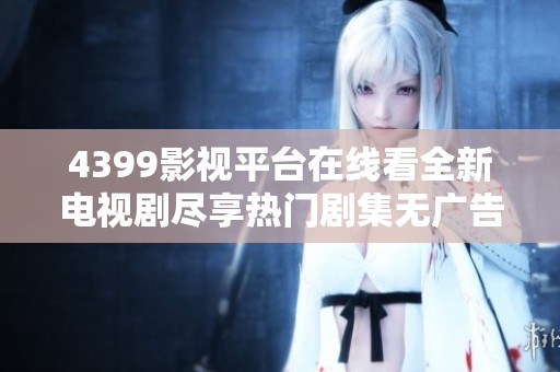 4399影视平台在线看全新电视剧尽享热门剧集无广告播放体验