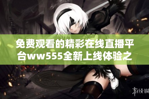 免费观看的精彩在线直播平台ww555全新上线体验之旅