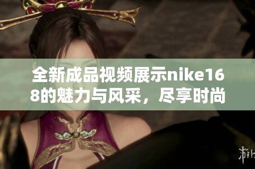 全新成品视频展示nike168的魅力与风采，尽享时尚运动之美