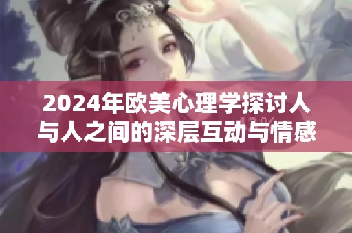 2024年欧美心理学探讨人与人之间的深层互动与情感联系
