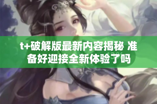 t+破解版最新内容揭秘 准备好迎接全新体验了吗