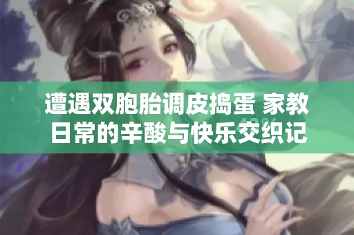 遭遇双胞胎调皮捣蛋 家教日常的辛酸与快乐交织记