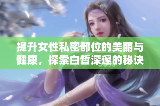 提升女性私密部位的美丽与健康，探索白皙深邃的秘诀与方法
