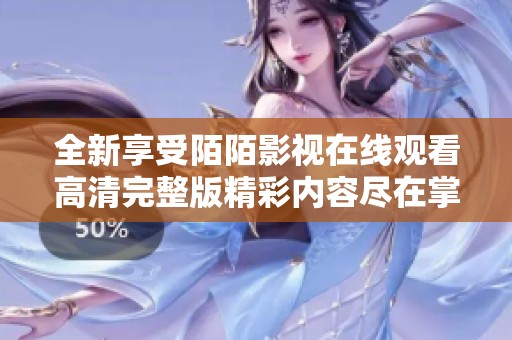 全新享受陌陌影视在线观看高清完整版精彩内容尽在掌握之中