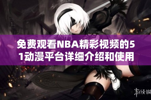 免费观看NBA精彩视频的51动漫平台详细介绍和使用指导