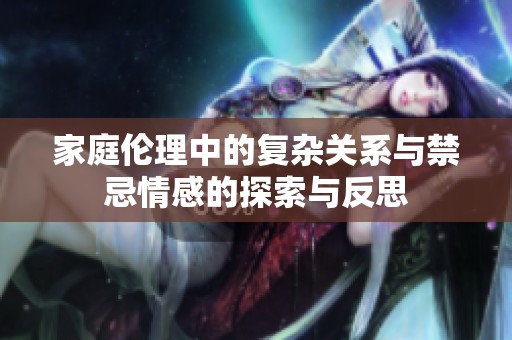 家庭伦理中的复杂关系与禁忌情感的探索与反思