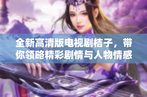 全新高清版电视剧桔子，带你领略精彩剧情与人物情感