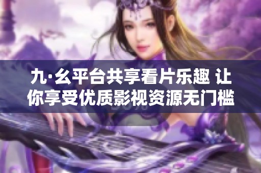 九·幺平台共享看片乐趣 让你享受优质影视资源无门槛体验