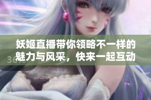 妖姬直播带你领略不一样的魅力与风采，快来一起互动吧