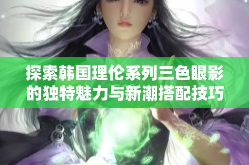 探索韩国理伦系列三色眼影的独特魅力与新潮搭配技巧