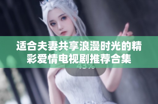 适合夫妻共享浪漫时光的精彩爱情电视剧推荐合集