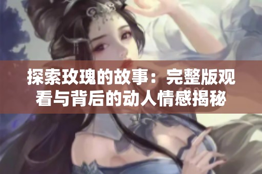 探索玫瑰的故事：完整版观看与背后的动人情感揭秘