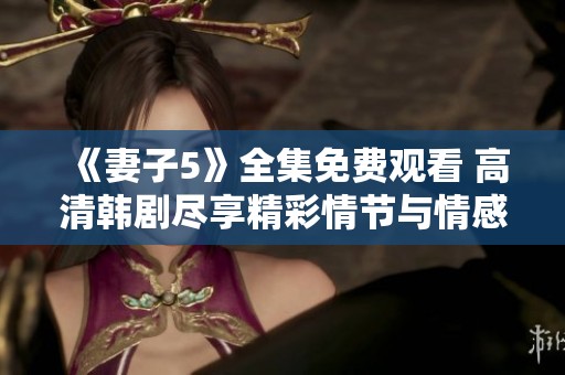 《妻子5》全集免费观看 高清韩剧尽享精彩情节与情感纠葛