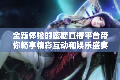 全新体验的蜜糖直播平台带你畅享精彩互动和娱乐盛宴