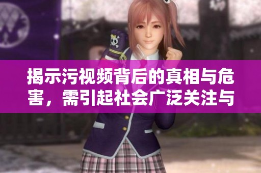 揭示污视频背后的真相与危害，需引起社会广泛关注与反思