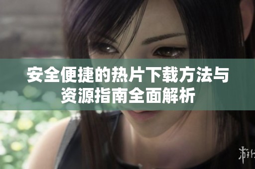 安全便捷的热片下载方法与资源指南全面解析