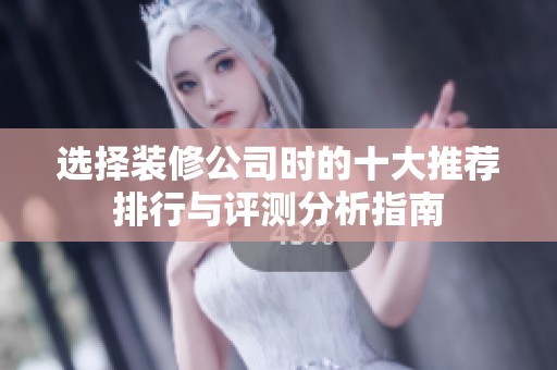 选择装修公司时的十大推荐排行与评测分析指南