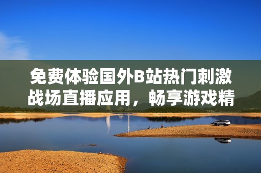 免费体验国外B站热门刺激战场直播应用，畅享游戏精彩瞬间