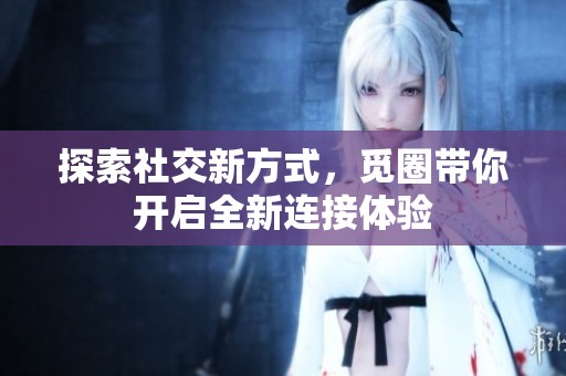 探索社交新方式，觅圈带你开启全新连接体验
