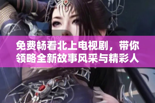 免费畅看北上电视剧，带你领略全新故事风采与精彩人生