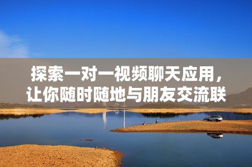 探索一对一视频聊天应用，让你随时随地与朋友交流联系