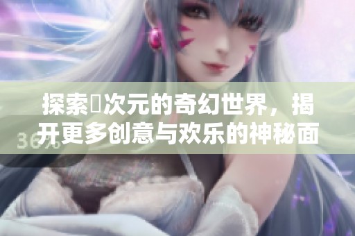 探索囧次元的奇幻世界，揭开更多创意与欢乐的神秘面纱