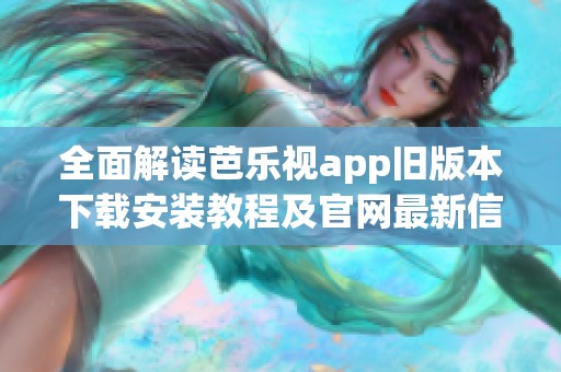 全面解读芭乐视app旧版本下载安装教程及官网最新信息