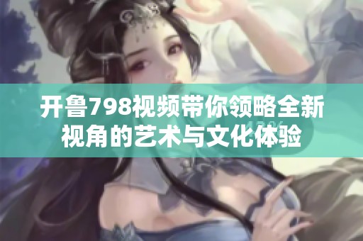 开鲁798视频带你领略全新视角的艺术与文化体验