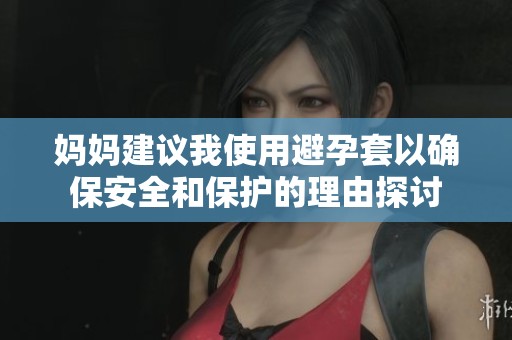 妈妈建议我使用避孕套以确保安全和保护的理由探讨