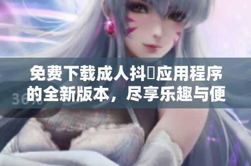 免费下载成人抖抈应用程序的全新版本，尽享乐趣与便利
