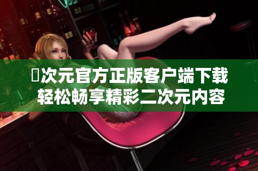 囧次元官方正版客户端下载 轻松畅享精彩二次元内容和活动