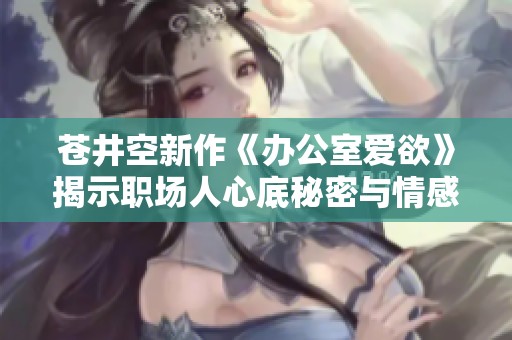 苍井空新作《办公室爱欲》揭示职场人心底秘密与情感纠葛