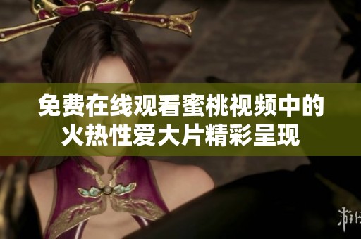 免费在线观看蜜桃视频中的火热性爱大片精彩呈现