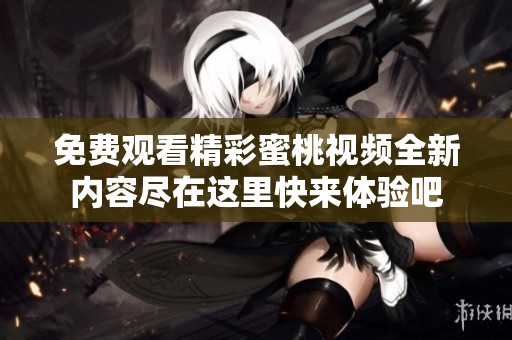 免费观看精彩蜜桃视频全新内容尽在这里快来体验吧