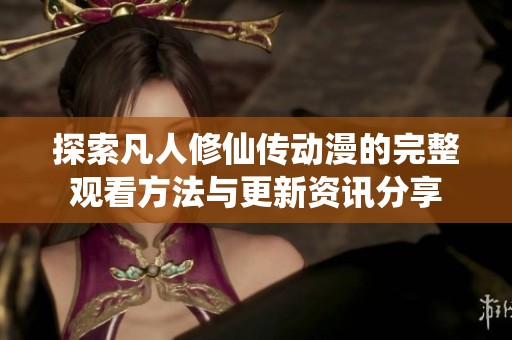 探索凡人修仙传动漫的完整观看方法与更新资讯分享