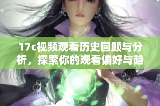 17c视频观看历史回顾与分析，探索你的观看偏好与趋势