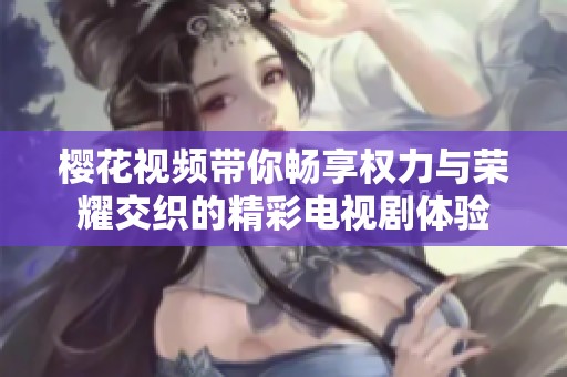 樱花视频带你畅享权力与荣耀交织的精彩电视剧体验