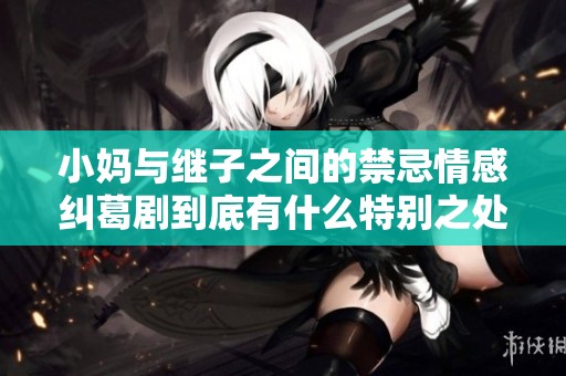 小妈与继子之间的禁忌情感纠葛剧到底有什么特别之处
