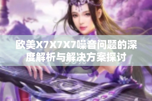 欧美X7X7X7噪音问题的深度解析与解决方案探讨