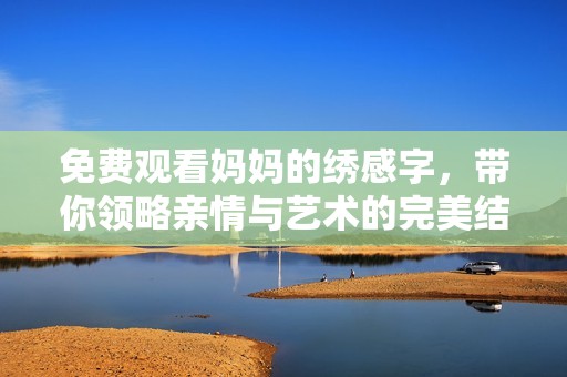 免费观看妈妈的绣感字，带你领略亲情与艺术的完美结合