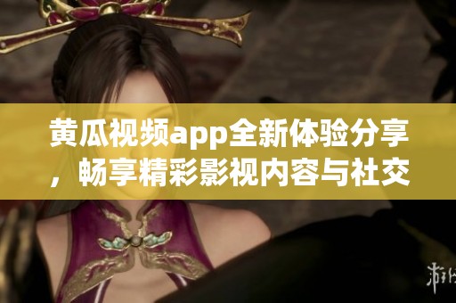 黄瓜视频app全新体验分享，畅享精彩影视内容与社交互动